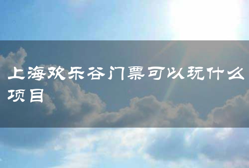 上海欢乐谷门票可以玩什么项目