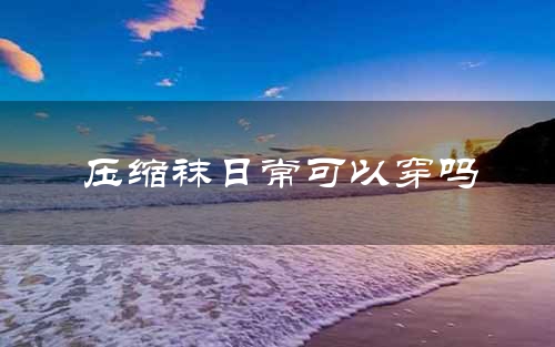 压缩袜日常可以穿吗